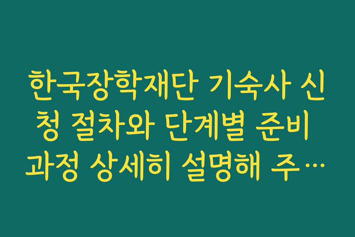 한국장학재단 기숙사 신청 절차와 단계별 준비 과정 상세히 설명해 주세요