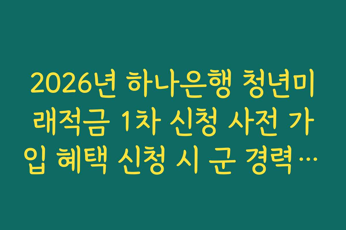 2026년 하나은행 청년미래적금 1차 신청 사전 가입 혜택 신청 시 군 경력 우대 조건