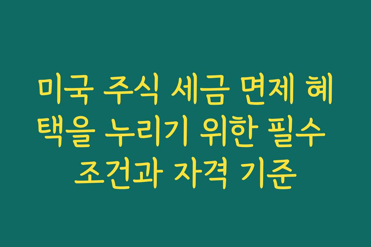 미국 주식 세금 면제 혜택을 누리기 위한 필수 조건과 자격 기준