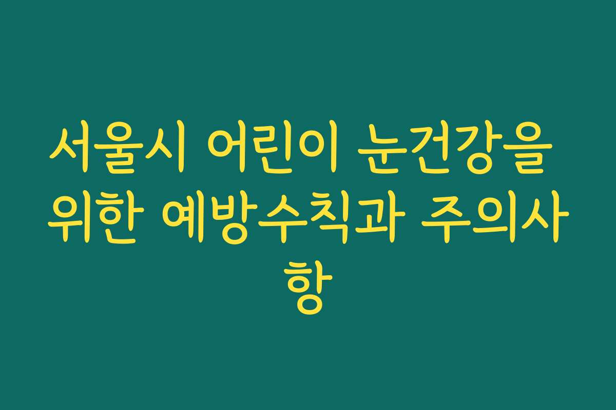 서울시 어린이 눈건강을 위한 예방수칙과 주의사항