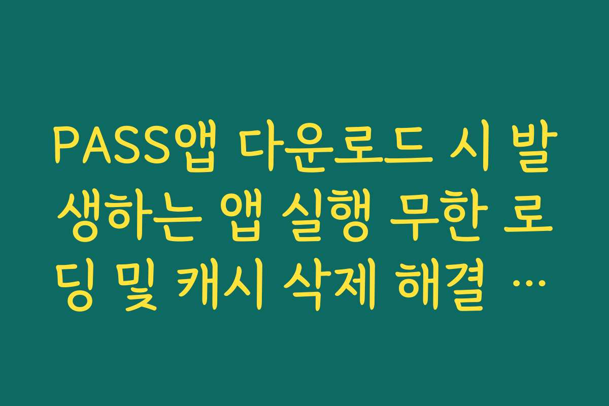 PASS앱 다운로드 시 발생하는 앱 실행 무한 로딩 및 캐시 삭제 해결 프로세스