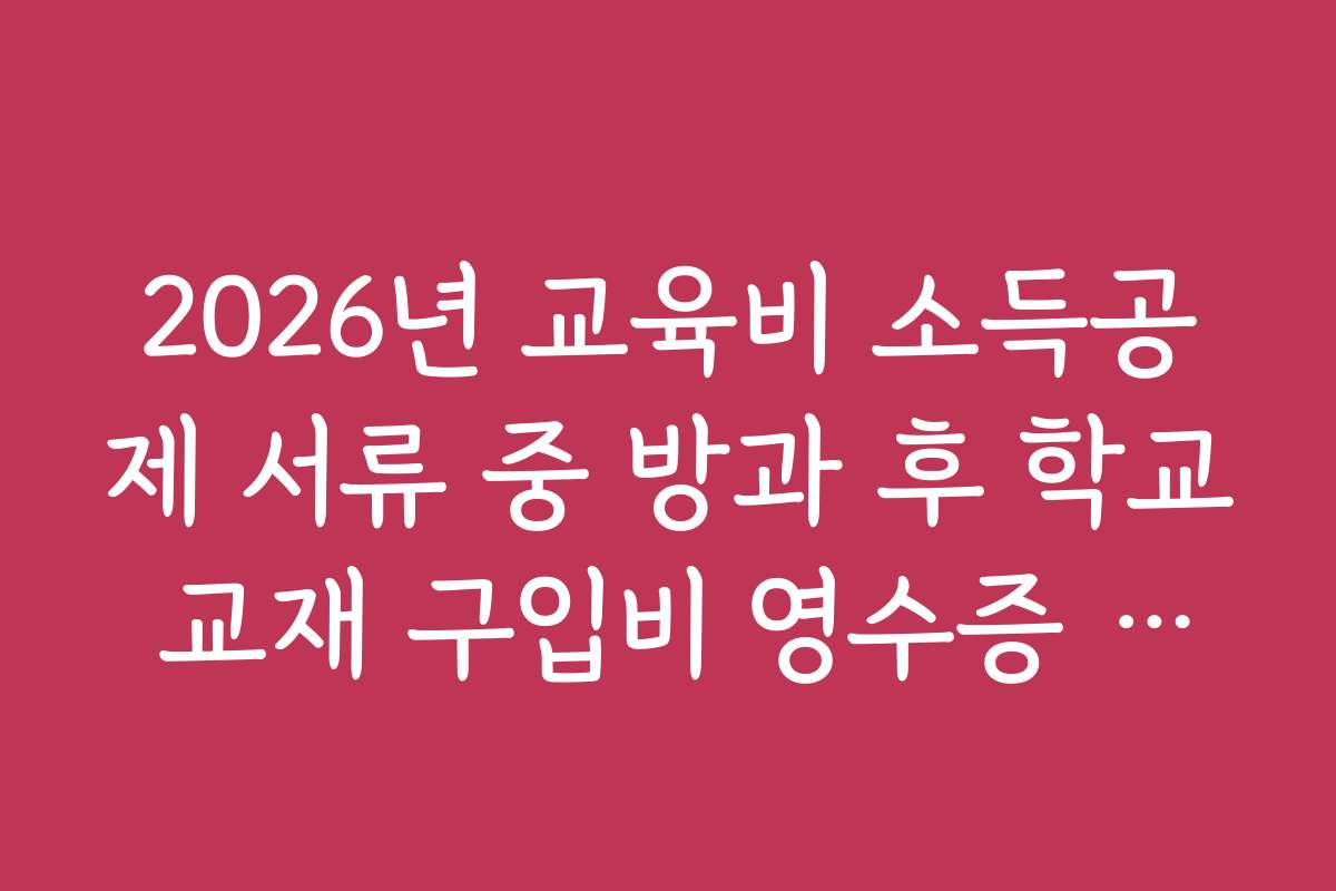 2026년 교육비 소득공제 서류 중 방과 후 학교 교재 구입비 영수증 증빙