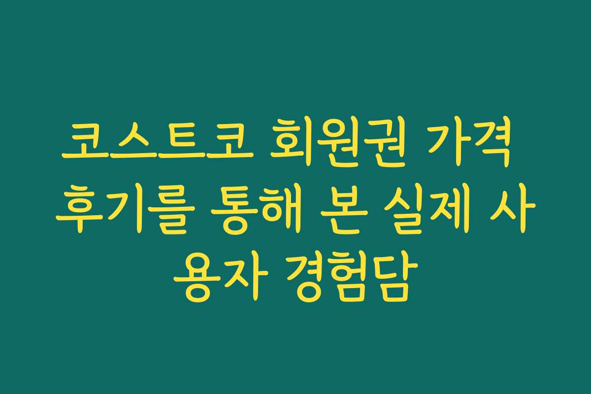 코스트코 회원권 가격 후기를 통해 본 실제 사용자 경험담