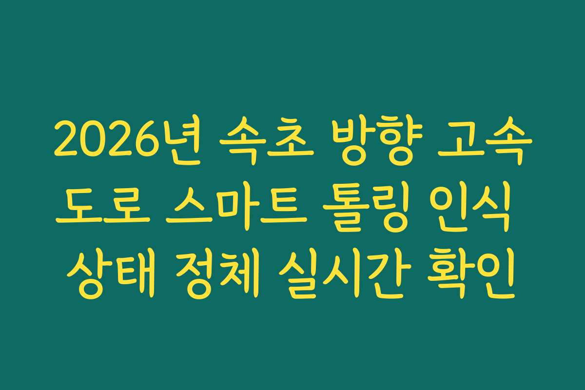 2026년 속초 방향 고속도로 스마트 톨링 인식 상태 정체 실시간 확인
