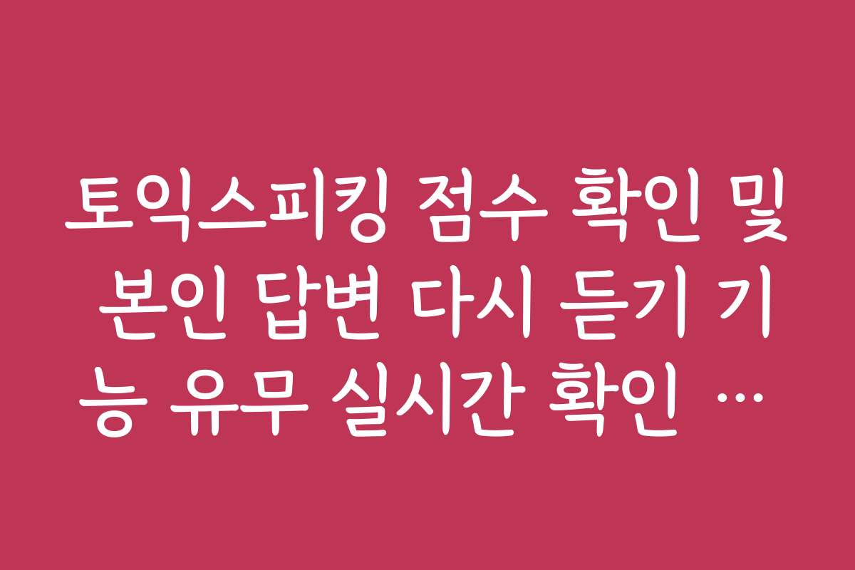 토익스피킹 점수 확인 및 본인 답변 다시 듣기 기능 유무 실시간 확인 정보