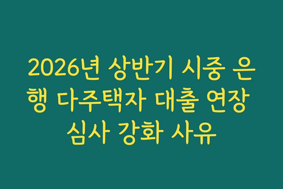 2026년 상반기 시중 은행 다주택자 대출 연장 심사 강화 사유