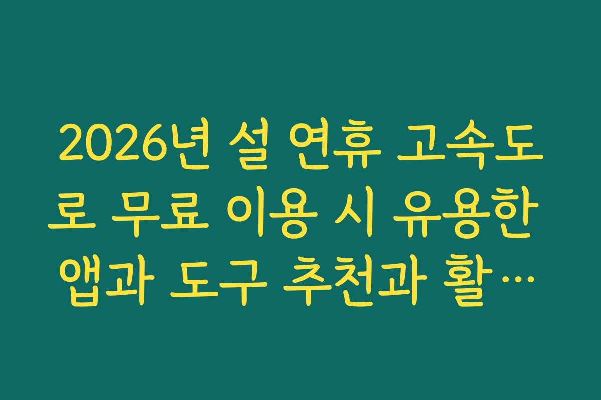 2026년 설 연휴 고속도로 무료 이용 시 유용한 앱과 도구 추천과 활용법