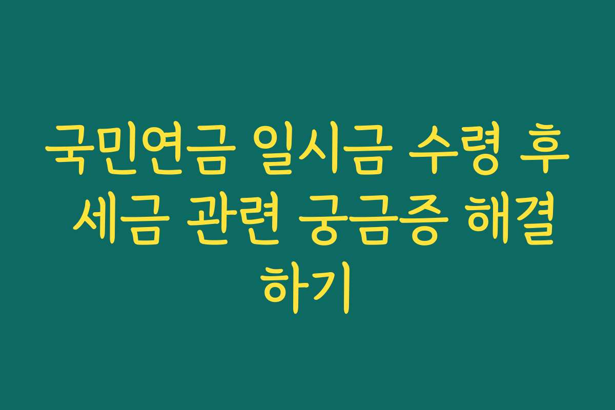 국민연금 일시금 수령 후 세금 관련 궁금증 해결하기