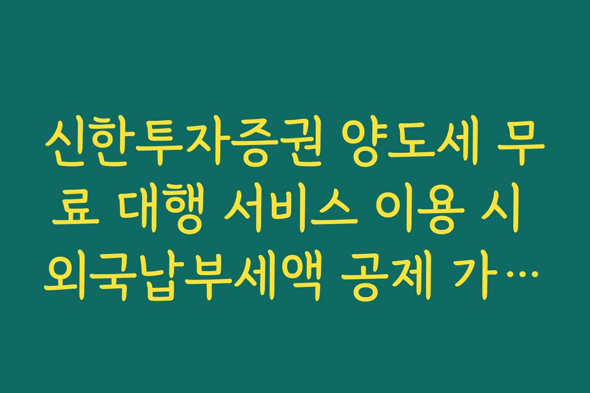 신한투자증권 양도세 무료 대행 서비스 이용 시 외국납부세액 공제 가능 범위