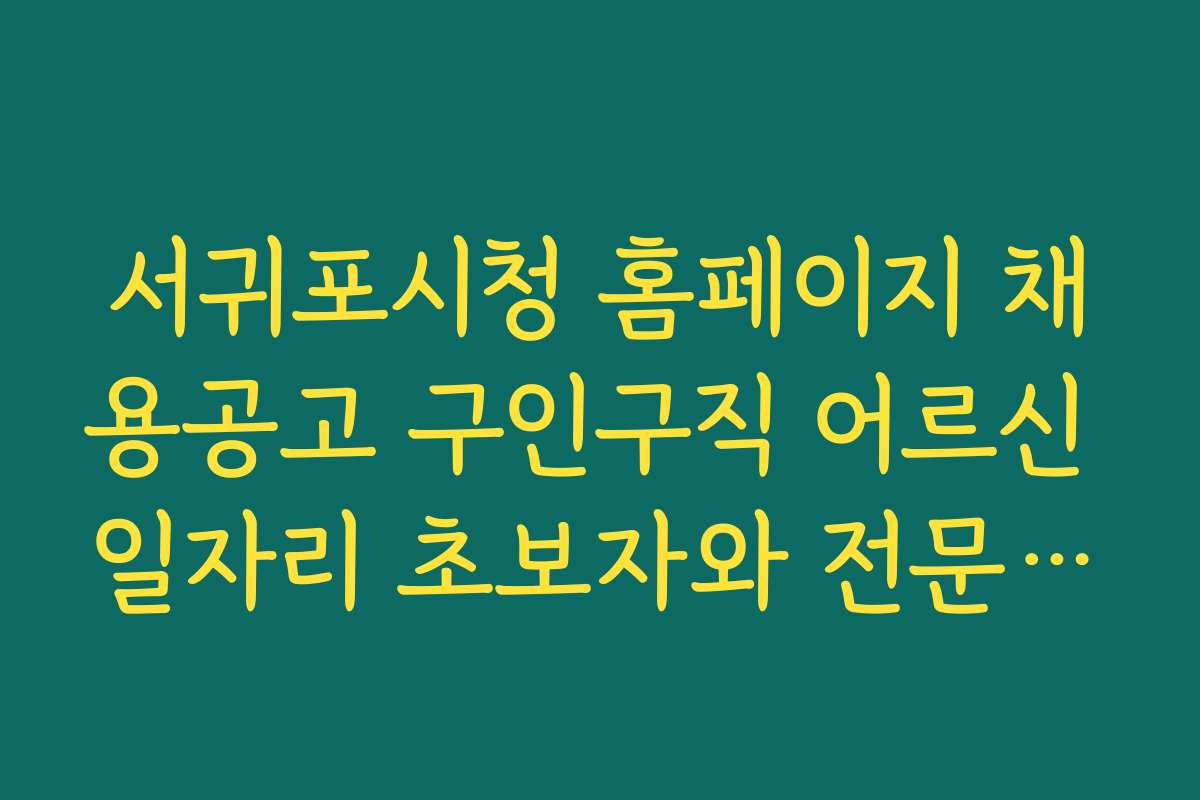 서귀포시청 홈페이지 채용공고 구인구직 어르신 일자리 초보자와 전문가별 맞춤 지원 가이드 제공