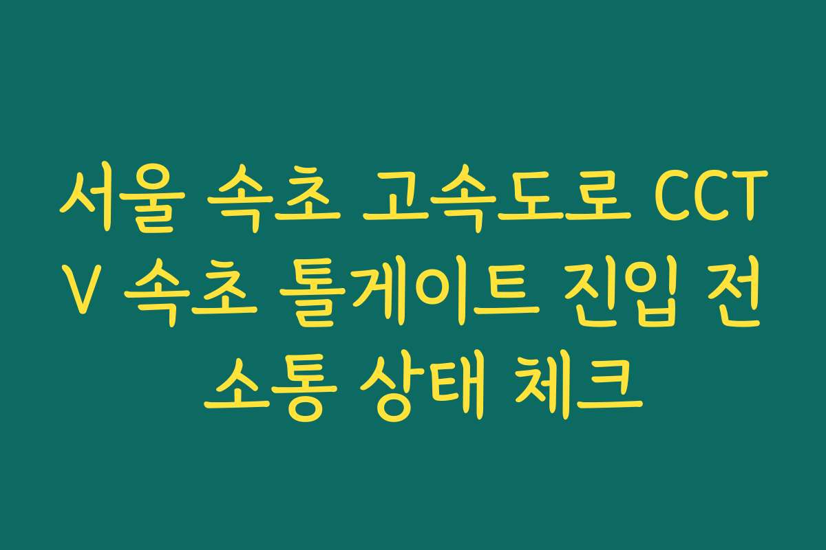 서울 속초 고속도로 CCTV 속초 톨게이트 진입 전 소통 상태 체크