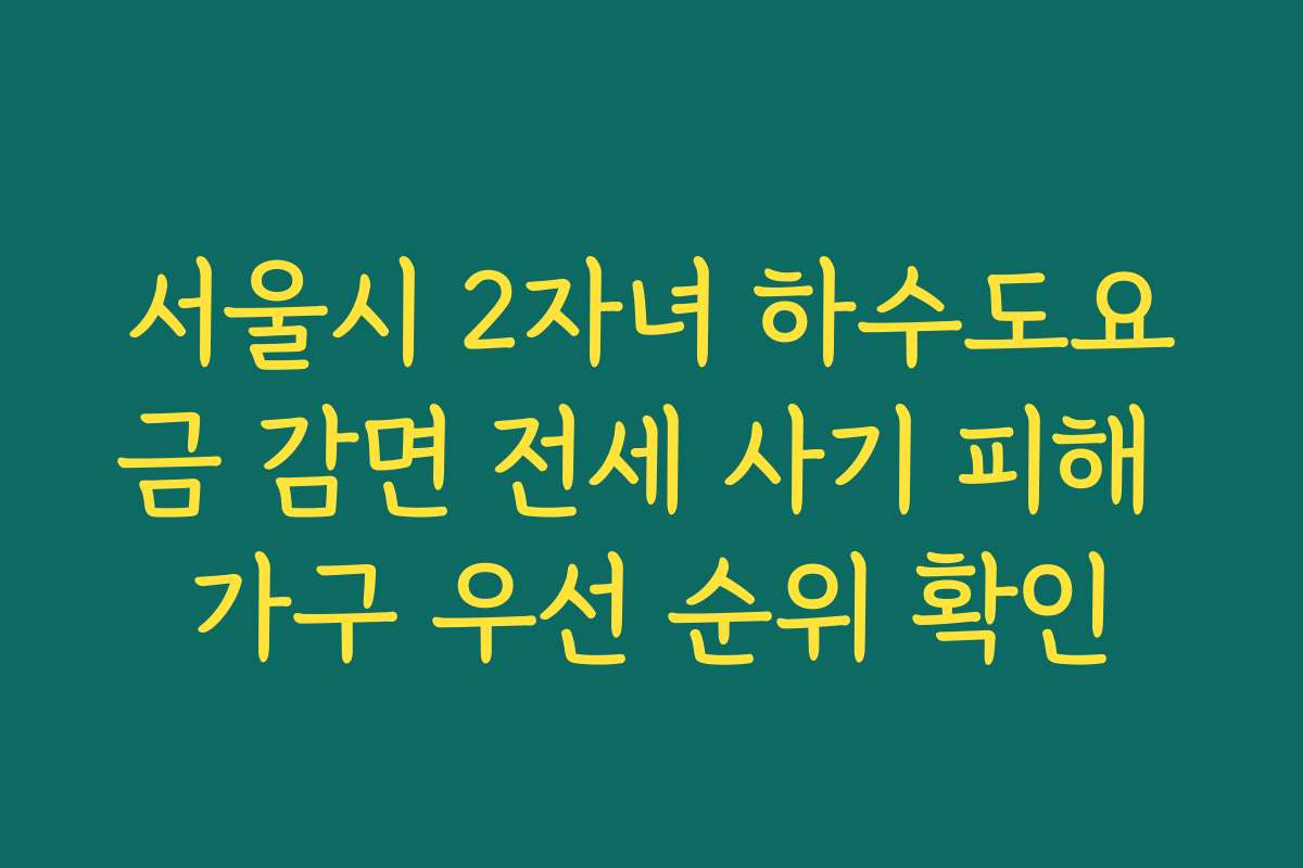 서울시 2자녀 하수도요금 감면 전세 사기 피해 가구 우선 순위 확인