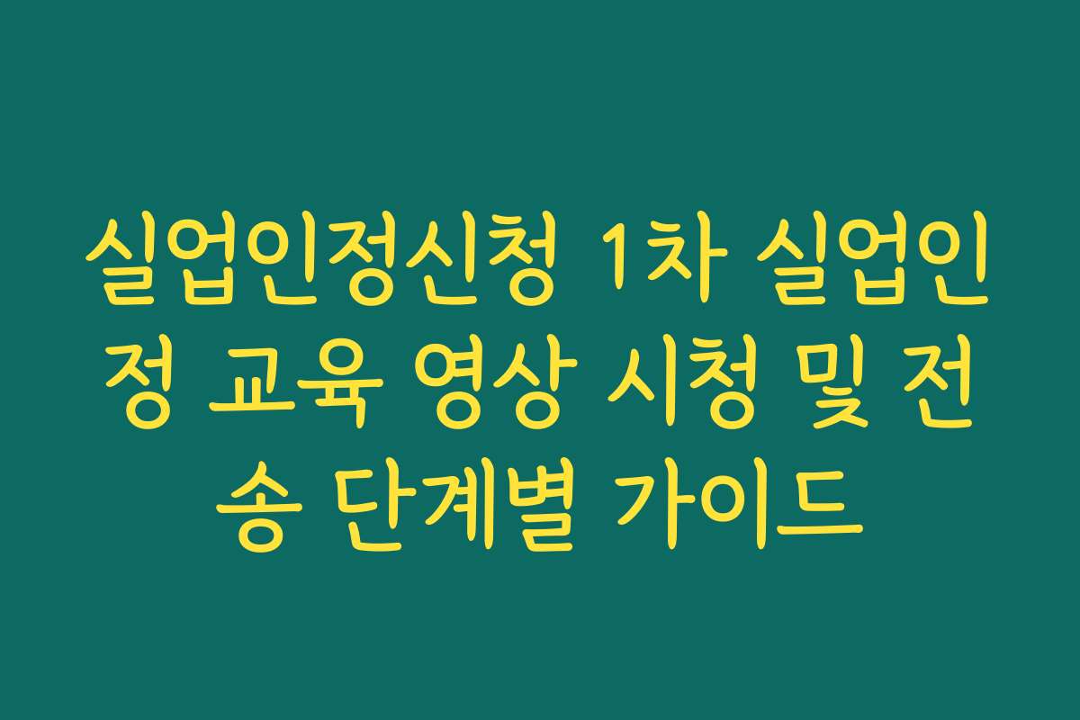 실업인정신청 1차 실업인정 교육 영상 시청 및 전송 단계별 가이드