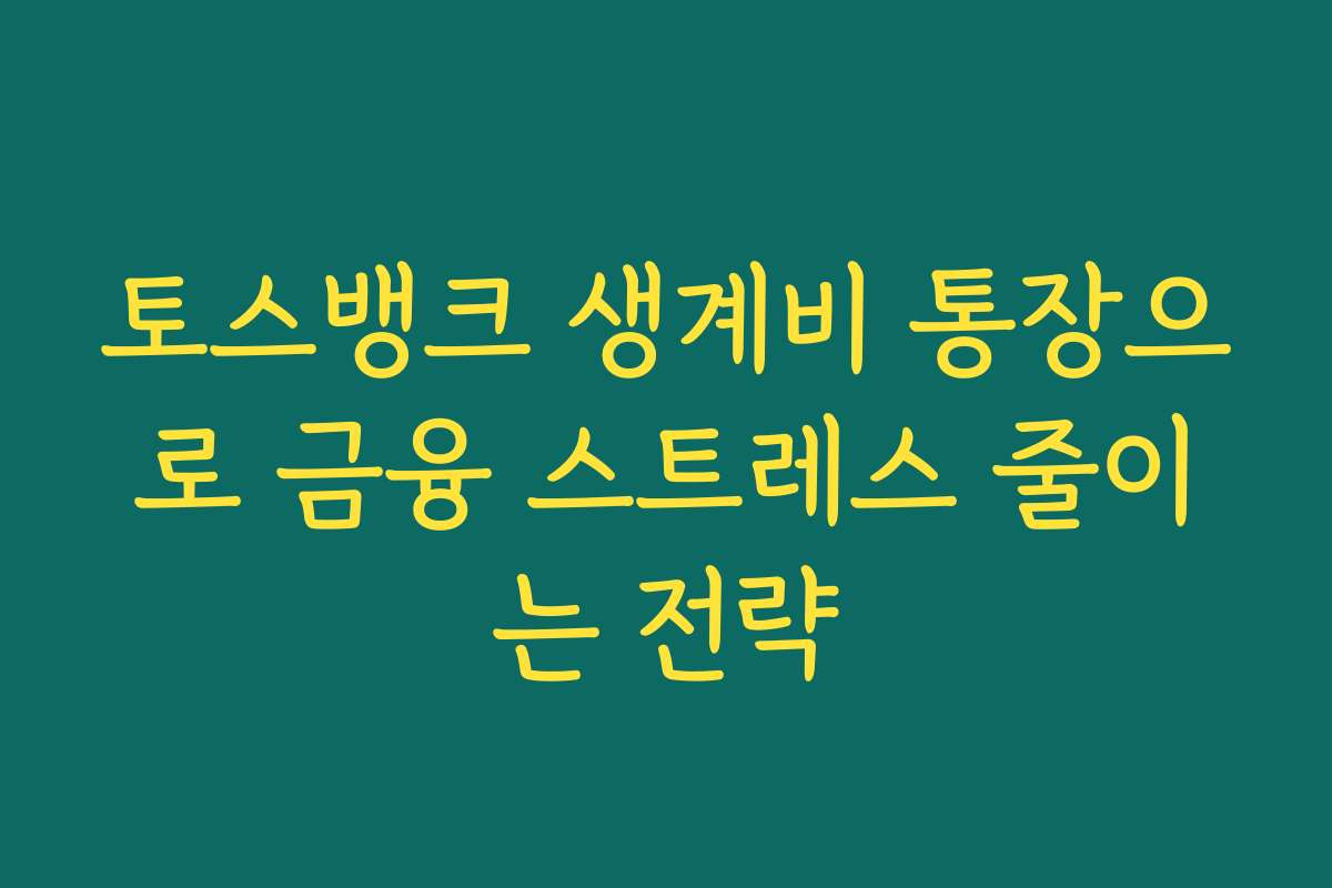 토스뱅크 생계비 통장으로 금융 스트레스 줄이는 전략