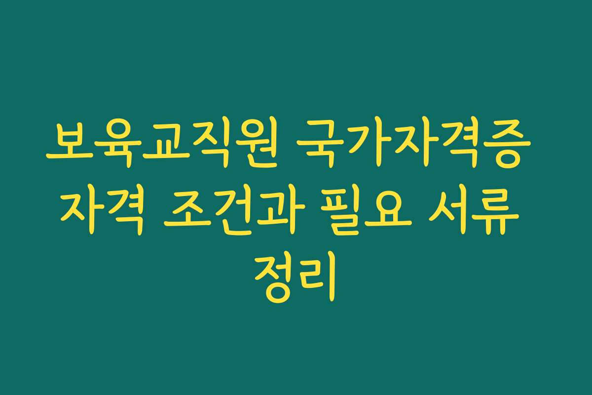 보육교직원 국가자격증 자격 조건과 필요 서류 정리