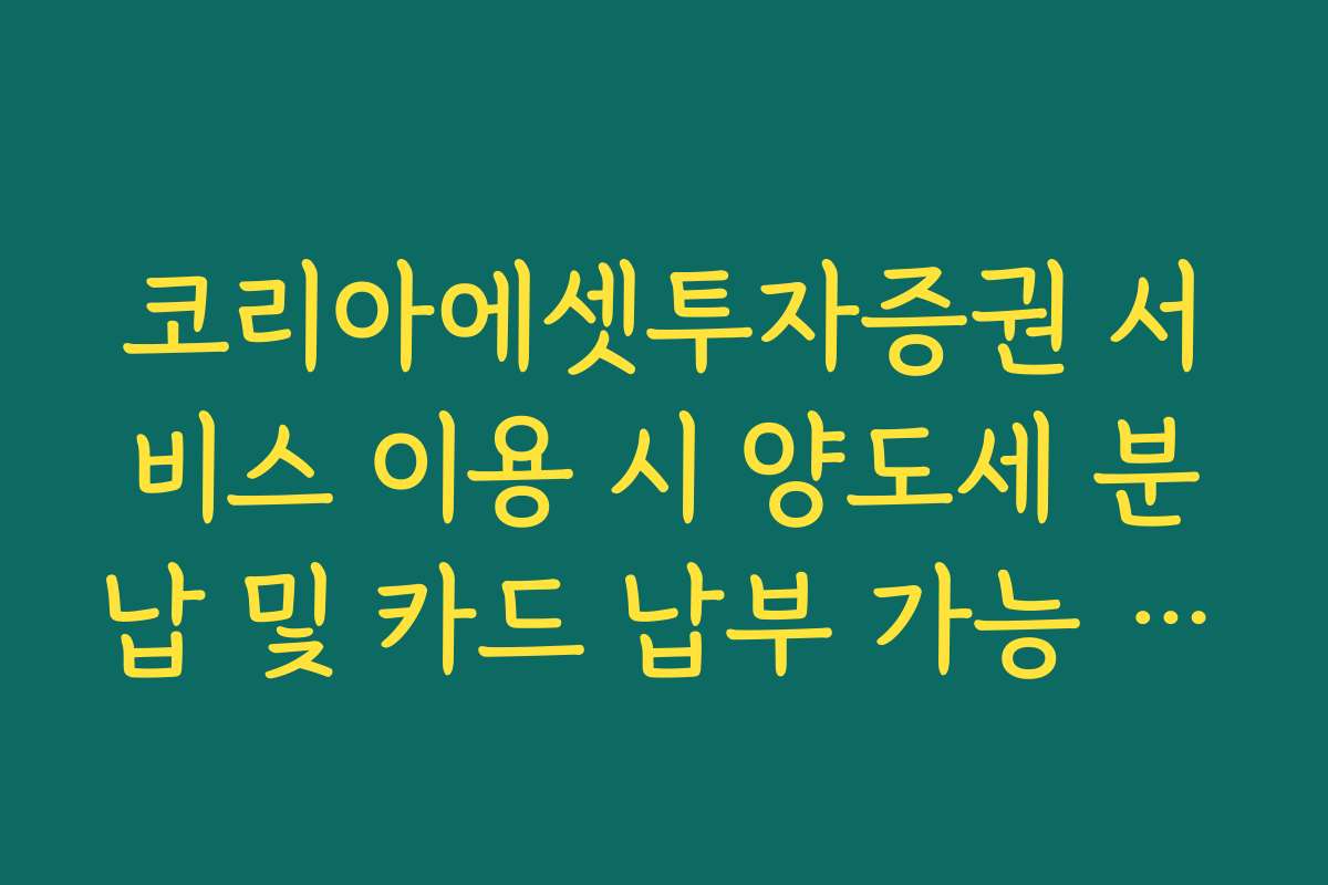 코리아에셋투자증권 서비스 이용 시 양도세 분납 및 카드 납부 가능 여부 정리