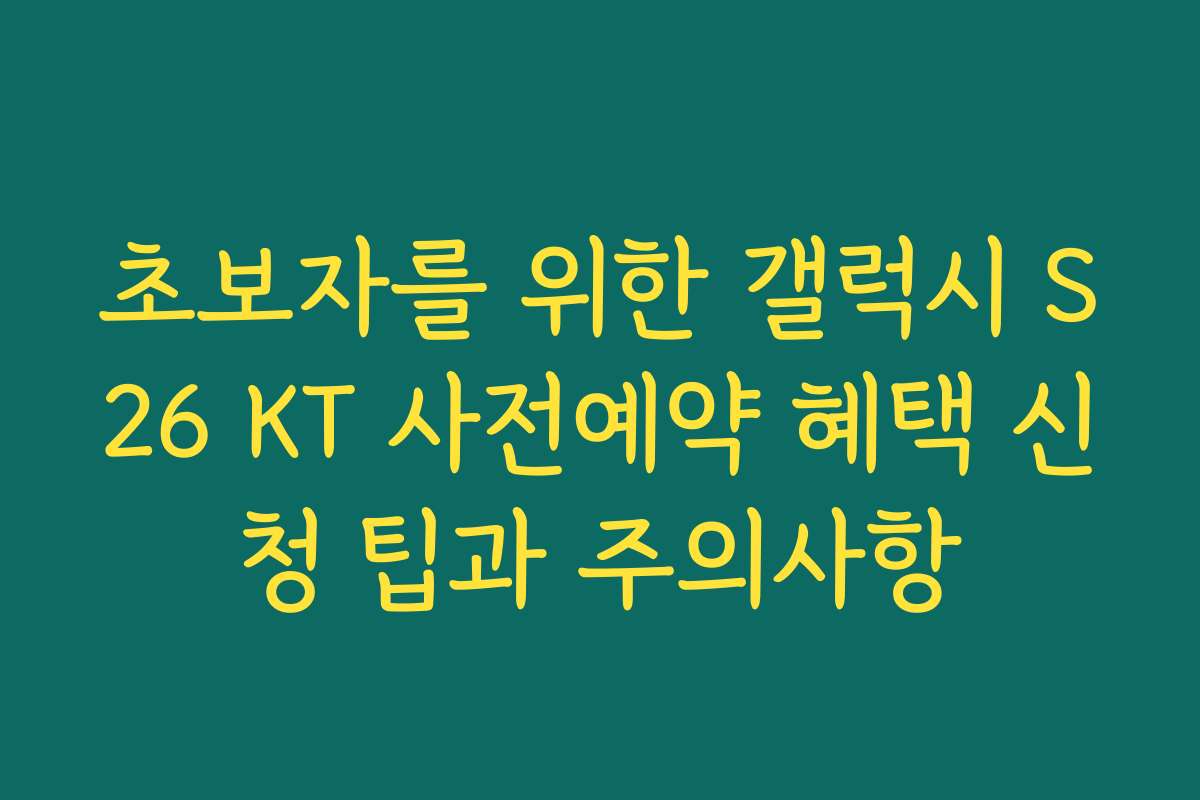 초보자를 위한 갤럭시 S26 KT 사전예약 혜택 신청 팁과 주의사항