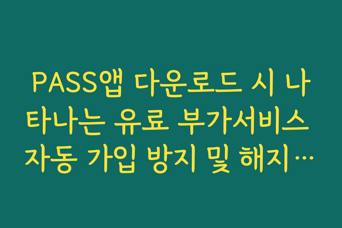 PASS앱 다운로드 시 나타나는 유료 부가서비스 자동 가입 방지 및 해지 팁
