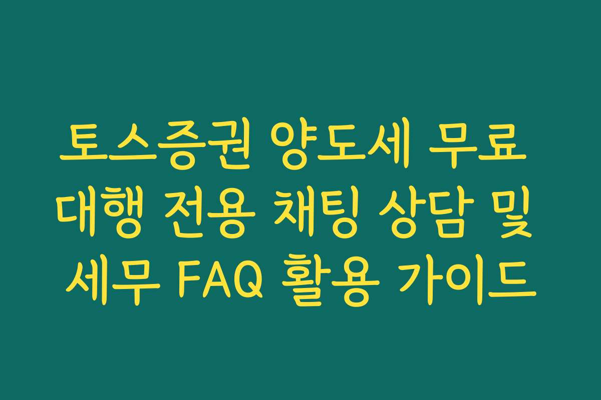 토스증권 양도세 무료 대행 전용 채팅 상담 및 세무 FAQ 활용 가이드