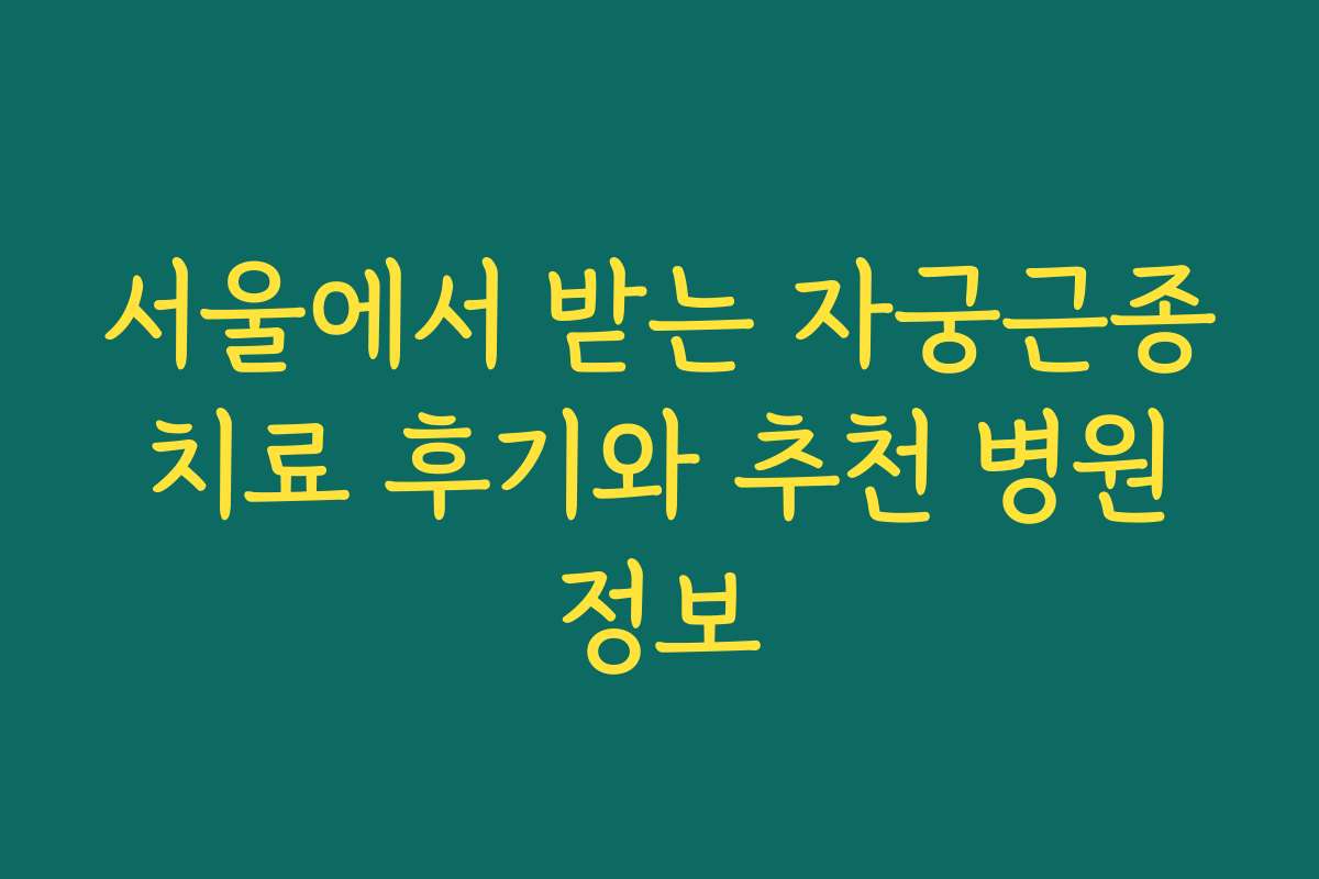 서울에서 받는 자궁근종 치료 후기와 추천 병원 정보