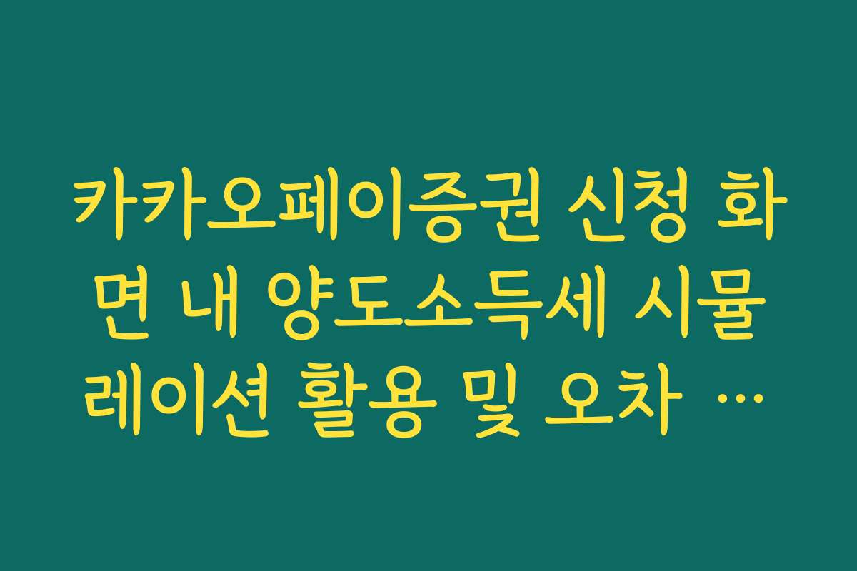 카카오페이증권 신청 화면 내 양도소득세 시뮬레이션 활용 및 오차 범위 분석
