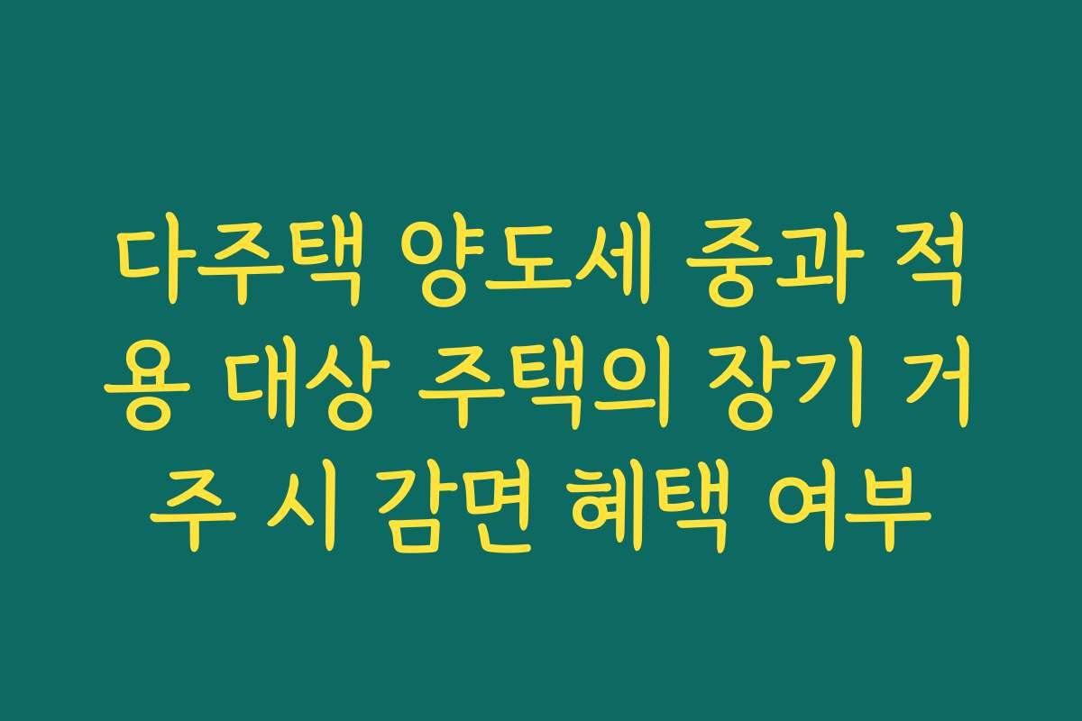 다주택 양도세 중과 적용 대상 주택의 장기 거주 시 감면 혜택 여부
