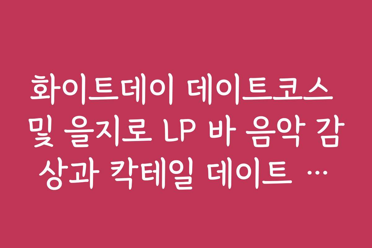 화이트데이 데이트코스 및 을지로 LP 바 음악 감상과 칵테일 데이트 코스
