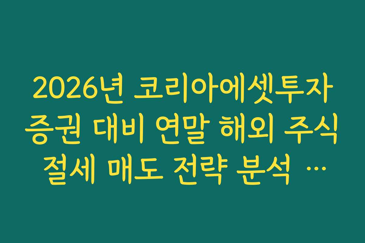 2026년 코리아에셋투자증권 대비 연말 해외 주식 절세 매도 전략 분석 가이드