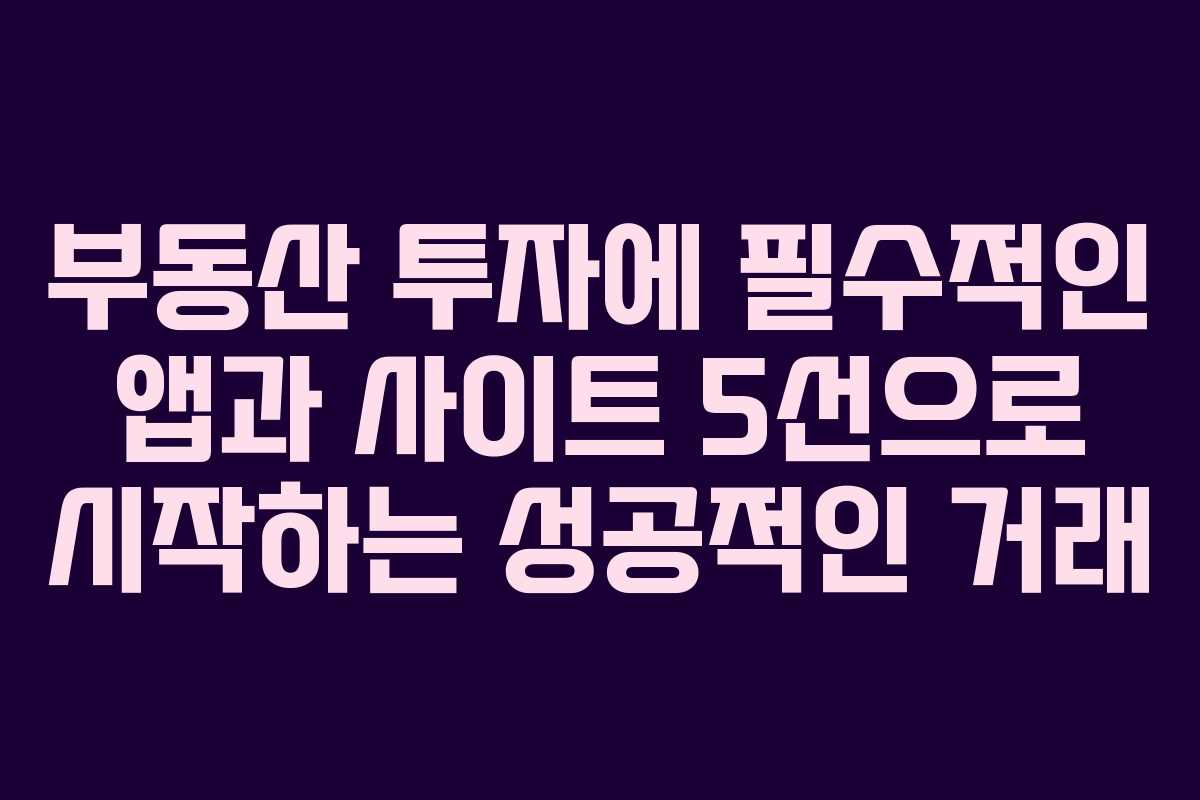 부동산 투자에 필수적인 앱과 사이트 5선으로 시작하는 성공적인 거래