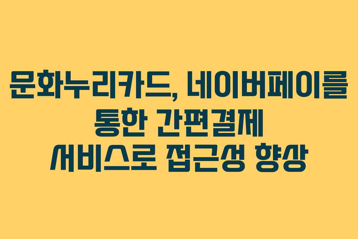 문화누리카드, 네이버페이를 통한 간편결제 서비스로 접근성 향상