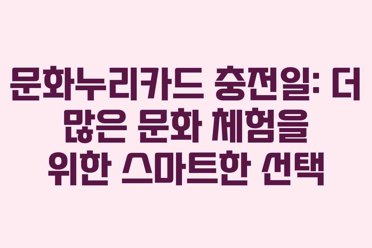 문화누리카드 충전일: 더 많은 문화 체험을 위한 스마트한 선택