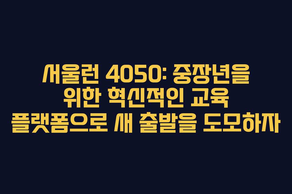 서울런 4050: 중장년을 위한 혁신적인 교육 플랫폼으로 새 출발을 도모하자