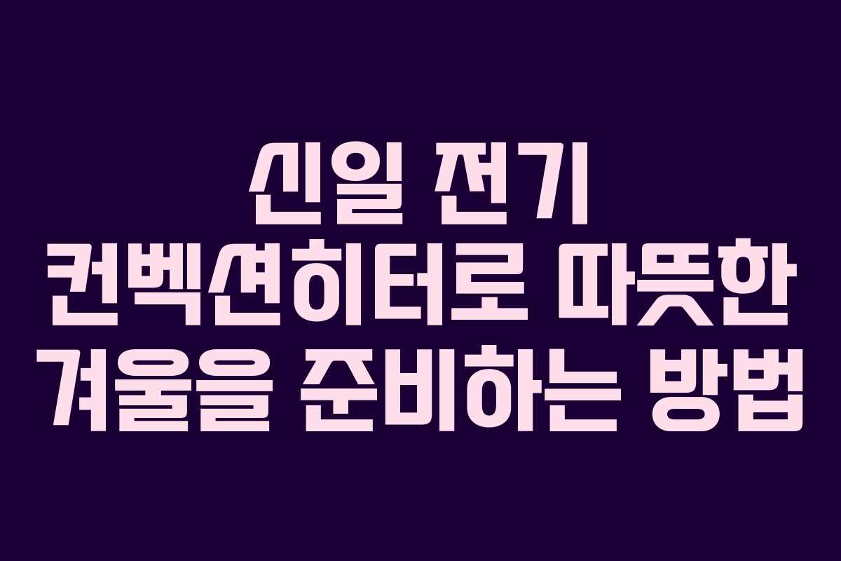 신일 전기 컨벡션히터로 따뜻한 겨울을 준비하는 방법