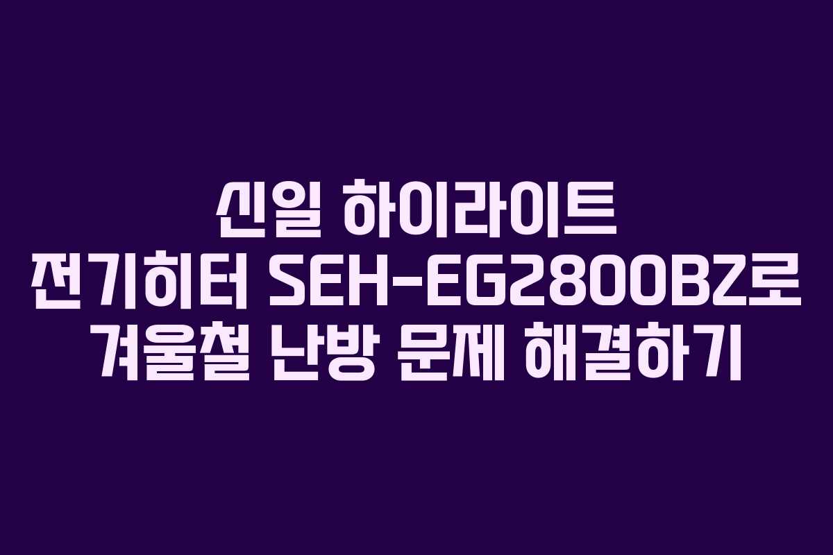 신일 하이라이트 전기히터 SEH-EG2800BZ로 겨울철 난방 문제 해결하기