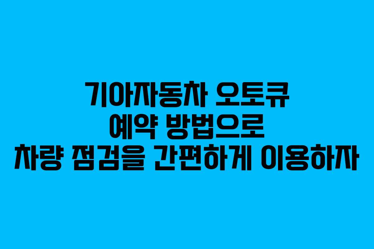 기아자동차 오토큐 예약 방법으로 차량 점검을 간편하게 이용하자