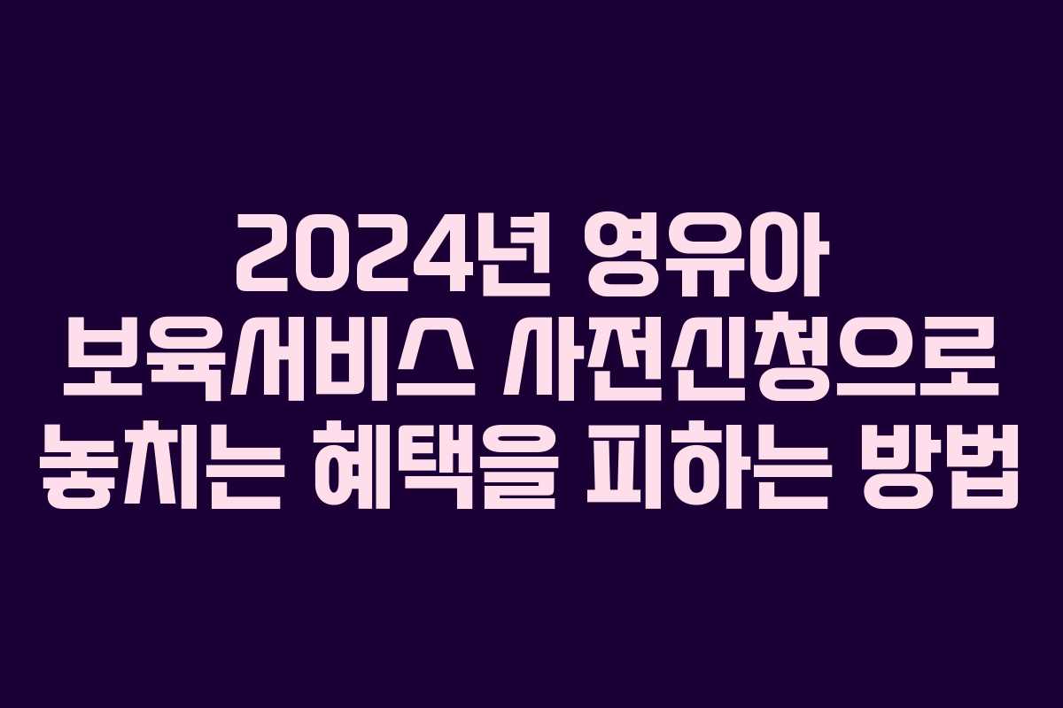 2024년 영유아 보육서비스 사전신청으로 놓치는 혜택을 피하는 방법