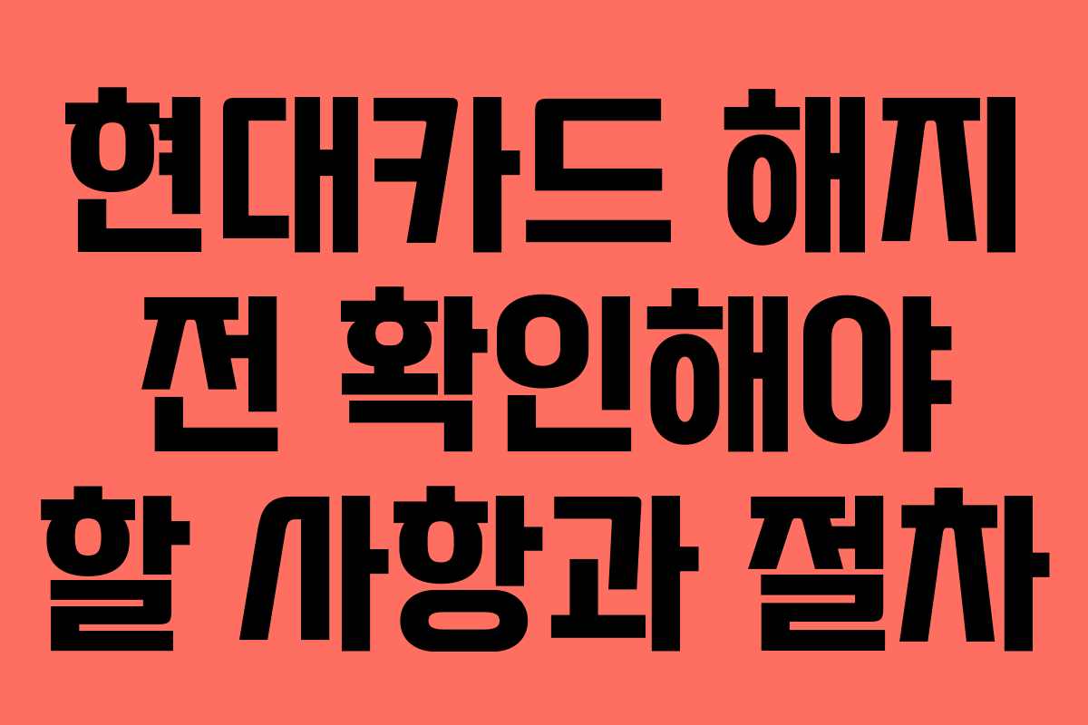 현대카드 해지 전 확인해야 할 사항과 절차