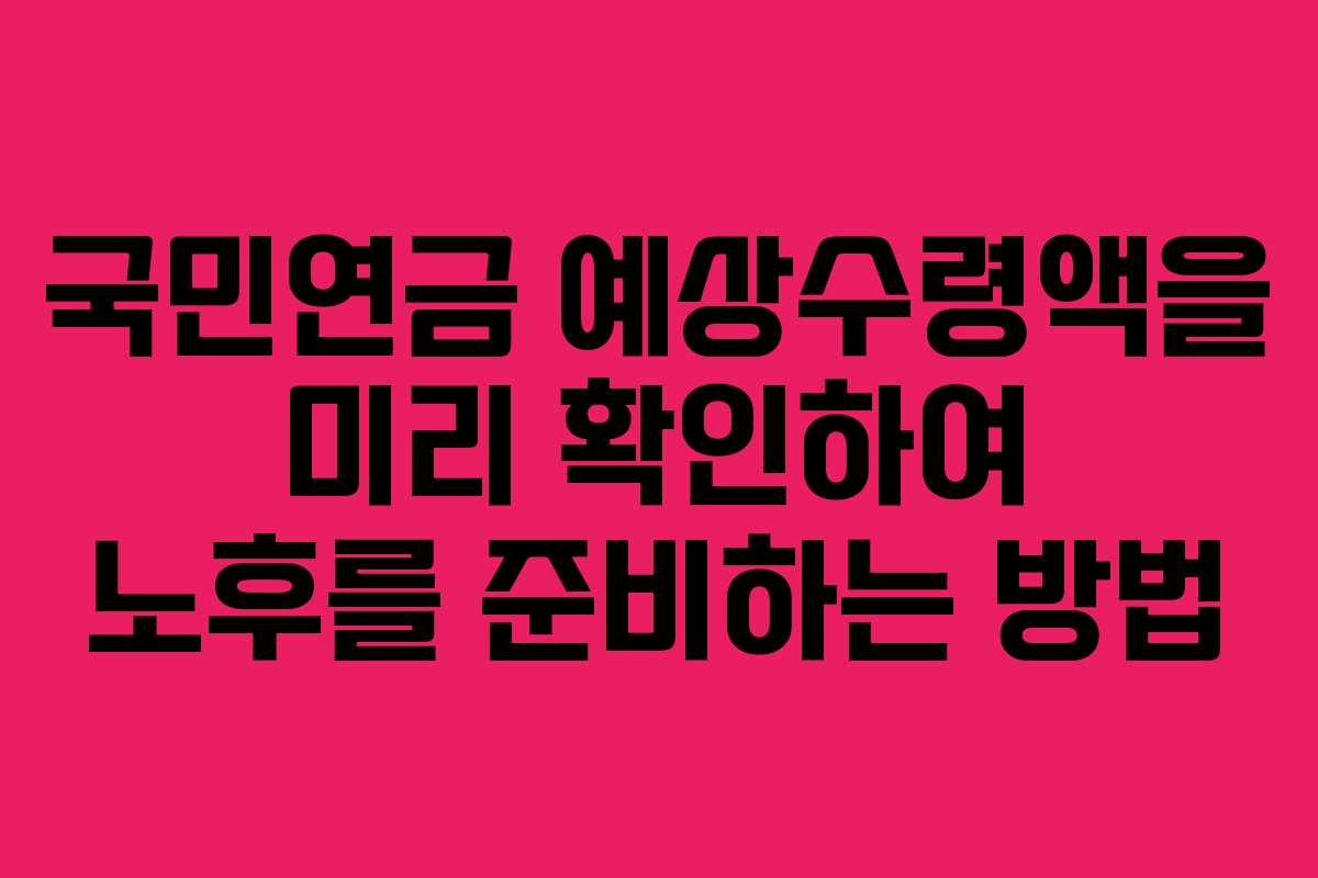 국민연금 예상수령액을 미리 확인하여 노후를 준비하는 방법