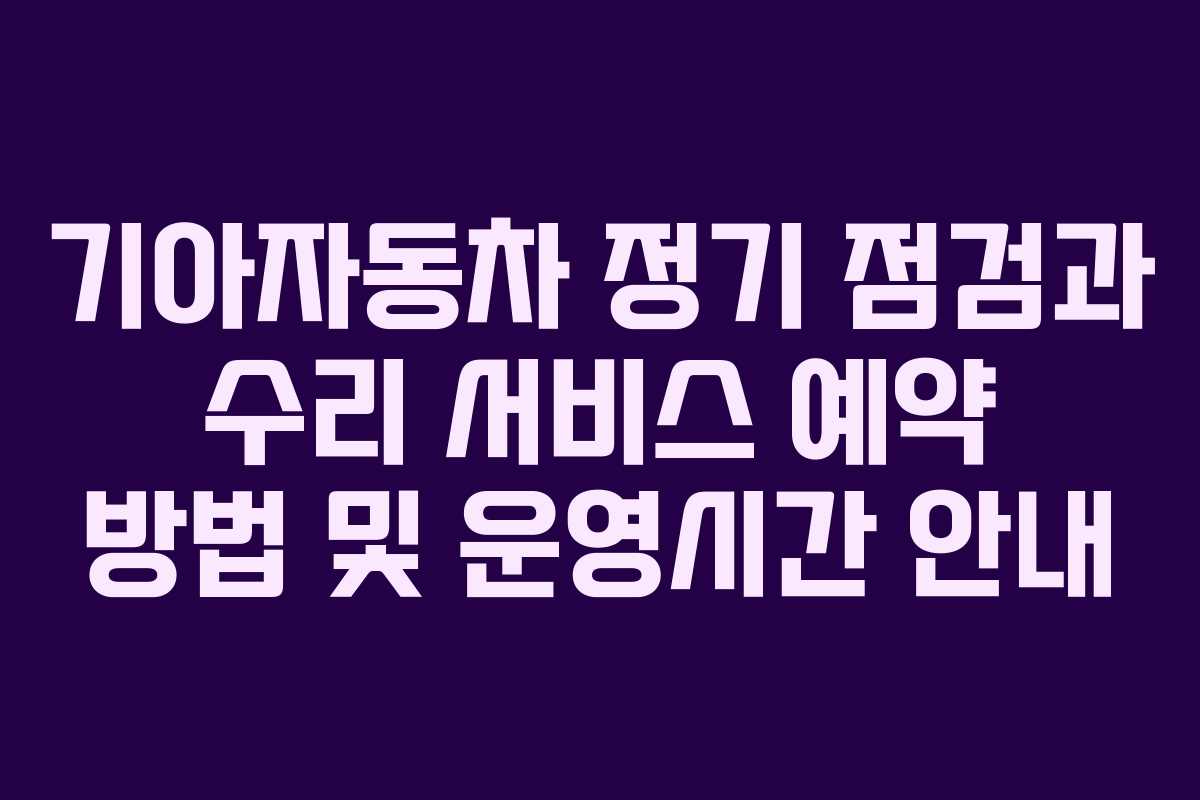 기아자동차 정기 점검과 수리 서비스 예약 방법 및 운영시간 안내