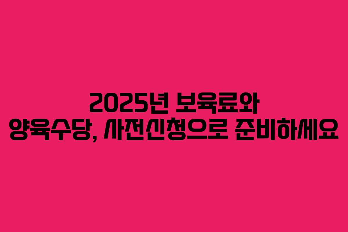 2025년 보육료와 양육수당, 사전신청으로 준비하세요