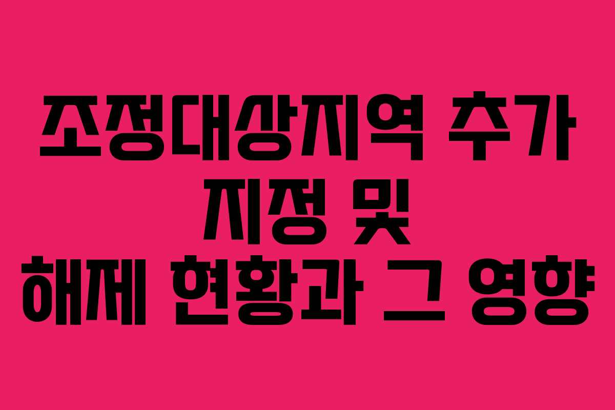 조정대상지역 추가 지정 및 해제 현황과 그 영향