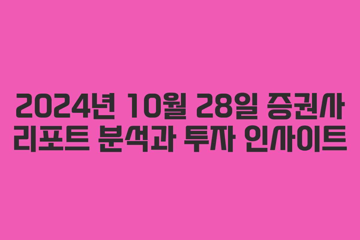 2024년 10월 28일 증권사 리포트 분석과 투자 인사이트