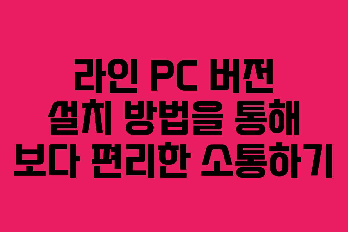 라인 PC 버전 설치 방법을 통해 보다 편리한 소통하기