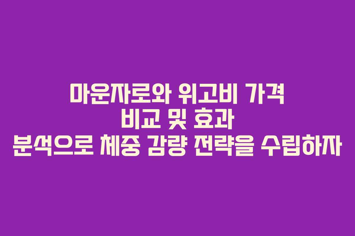 마운자로와 위고비 가격 비교 및 효과 분석으로 체중 감량 전략을 수립하자