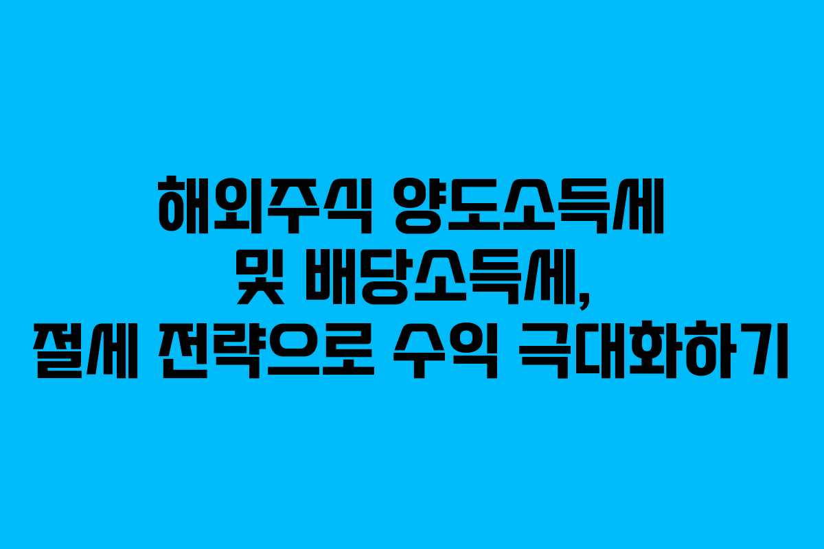 해외주식 양도소득세 및 배당소득세, 절세 전략으로 수익 극대화하기