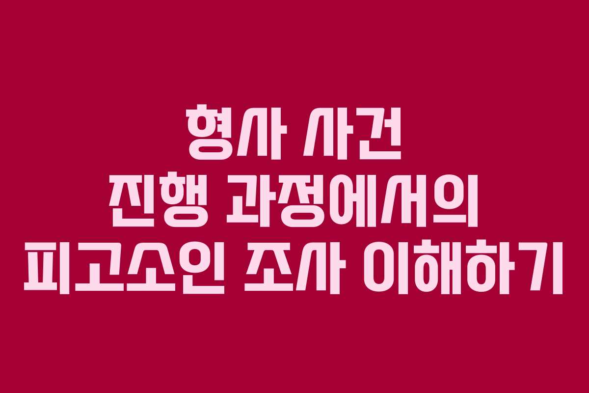 형사 사건 진행 과정에서의 피고소인 조사 이해하기