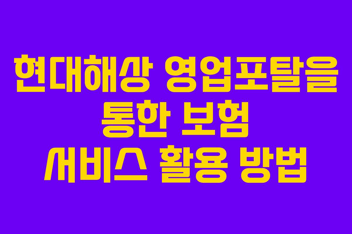 현대해상 영업포탈을 통한 보험 서비스 활용 방법