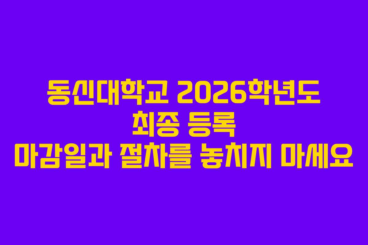 동신대학교 2026학년도 최종 등록 마감일과 절차를 놓치지 마세요