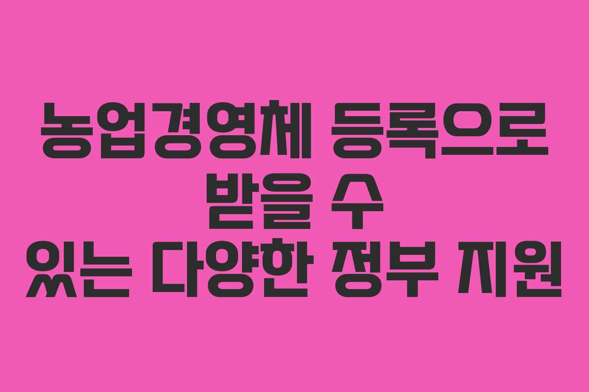 농업경영체 등록으로 받을 수 있는 다양한 정부 지원
