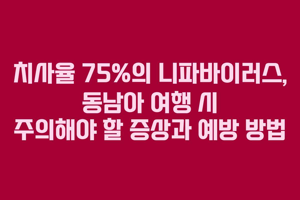 치사율 75%의 니파바이러스, 동남아 여행 시 주의해야 할 증상과 예방 방법